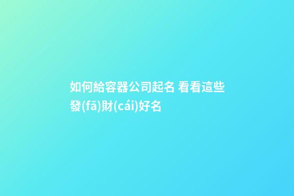 如何給容器公司起名 看看這些發(fā)財(cái)好名-第1張-公司起名-玄機(jī)派